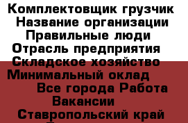 Комплектовщик-грузчик › Название организации ­ Правильные люди › Отрасль предприятия ­ Складское хозяйство › Минимальный оклад ­ 18 000 - Все города Работа » Вакансии   . Ставропольский край,Лермонтов г.